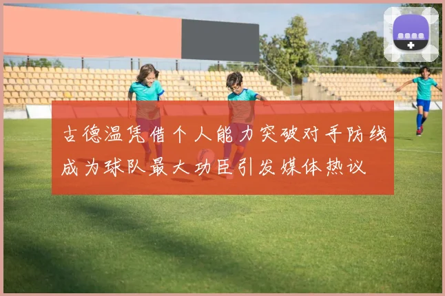 古德温凭借个人能力突破对手防线成为球队最大功臣引发媒体热议