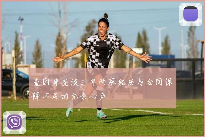 奎因库克谈三年两冠经历与合同保障不足的无奈心声
