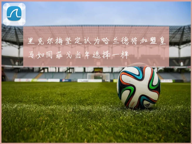 里克尔梅坚定认为哈兰德将加盟皇马如同菲戈当年选择一样