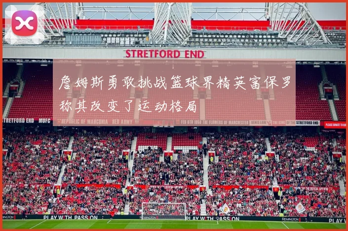 詹姆斯勇敢挑战篮球界精英富保罗称其改变了运动格局