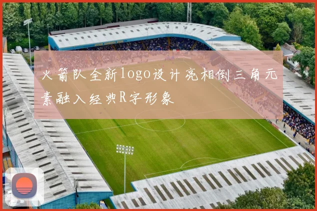 火箭队全新logo设计亮相倒三角元素融入经典R字形象