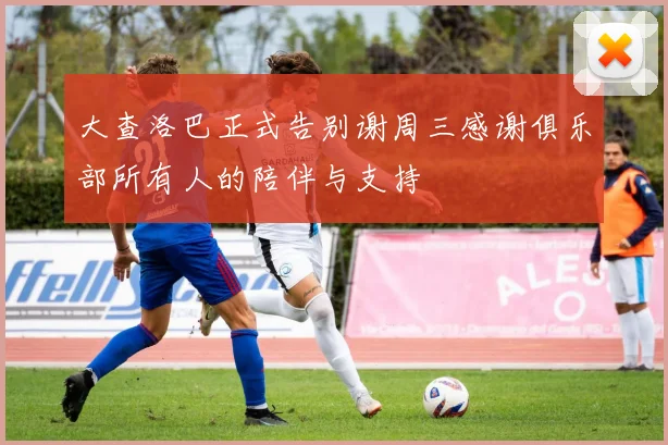 大查洛巴正式告别谢周三感谢俱乐部所有人的陪伴与支持