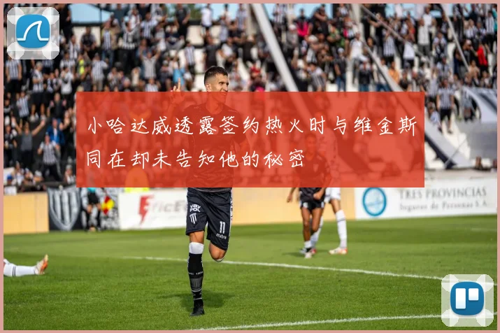 小哈达威透露签约热火时与维金斯同在却未告知他的秘密