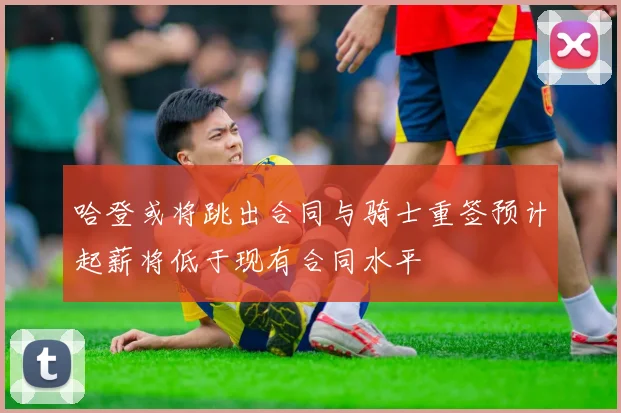 哈登或将跳出合同与骑士重签预计起薪将低于现有合同水平