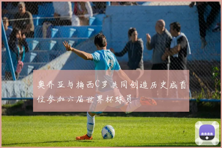 奥乔亚与梅西C罗共同创造历史成首位参加六届世界杯球员
