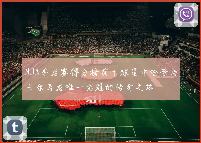 NBA季后赛得分榜前十球星中哈登与卡尔马龙唯一无冠的传奇之路