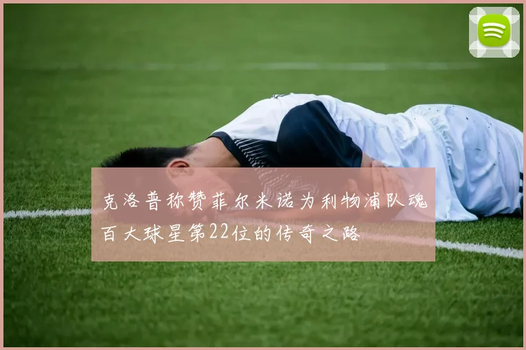 克洛普称赞菲尔米诺为利物浦队魂百大球星第22位的传奇之路