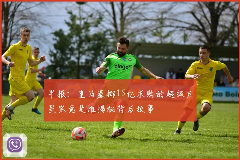 早报：皇马豪掷15亿求购的超级巨星究竟是谁揭秘背后故事