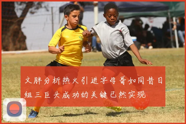 文胖分析热火引进字母哥如同昔日组三巨头成功的关键已然实现