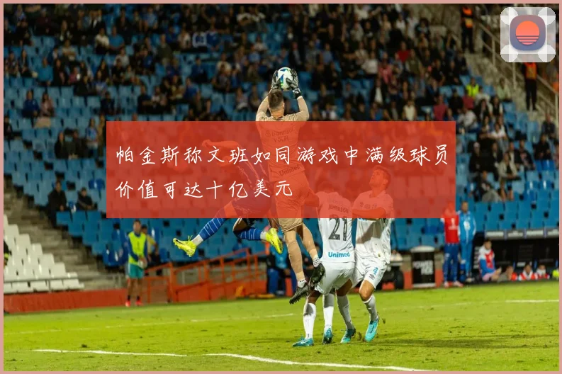 帕金斯称文班如同游戏中满级球员价值可达十亿美元