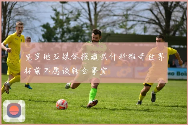 克罗地亚媒体报道武什科维奇世界杯前不愿谈转会事宜