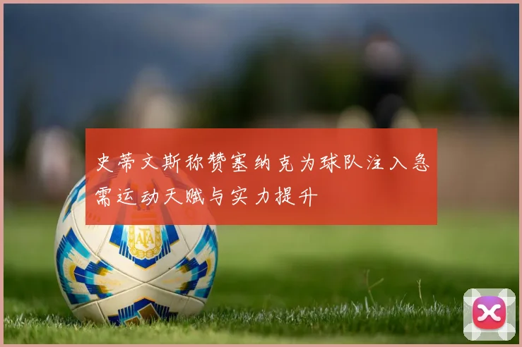 史蒂文斯称赞塞纳克为球队注入急需运动天赋与实力提升